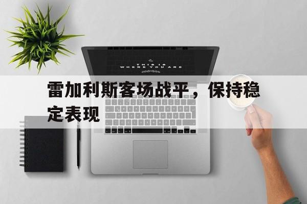 开云体育-雷加利斯客场战平，保持稳定表现的简单介绍